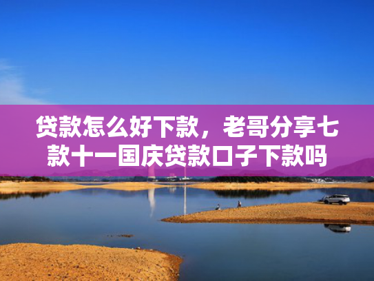 贷款怎么好下款，老哥分享七款十一国庆贷款口子下款吗