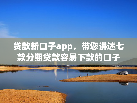 贷款新口子app，带您讲述七款分期贷款容易下款的口子