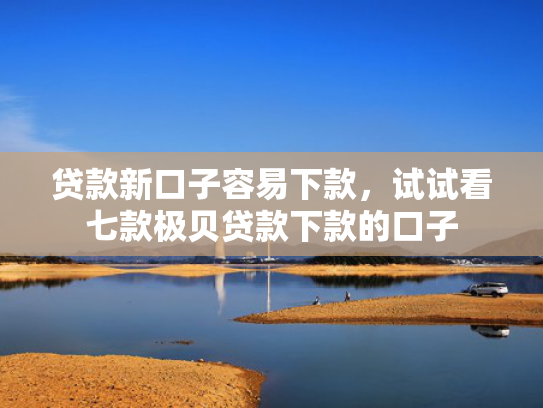 贷款新口子容易下款，试试看七款极贝贷款下款的口子