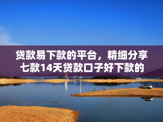 贷款易下款的平台，精细分享七款14天贷款口子好下款的