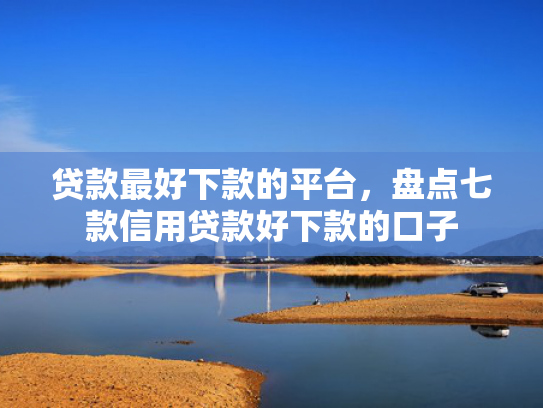 贷款最好下款的平台，盘点七款信用贷款好下款的口子
