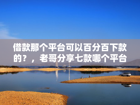 借款那个平台可以百分百下款的？，老哥分享七款哪个平台下款黑户