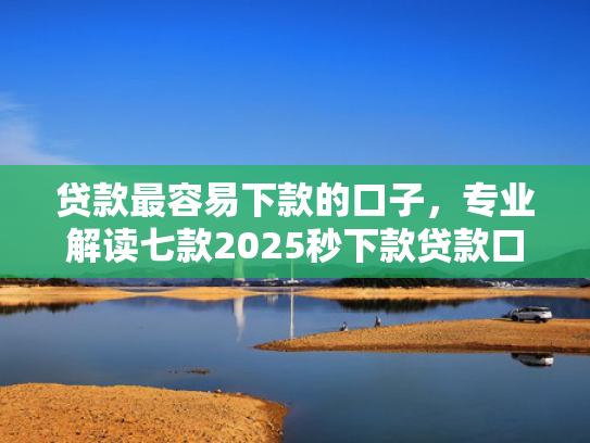 贷款最容易下款的口子，专业解读七款2025秒下款贷款口子