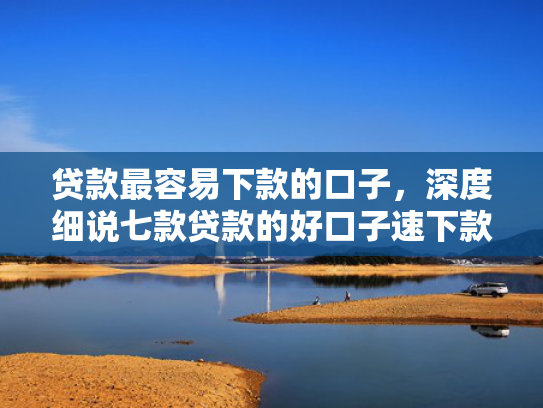 贷款最容易下款的口子，深度细说七款贷款的好口子速下款的