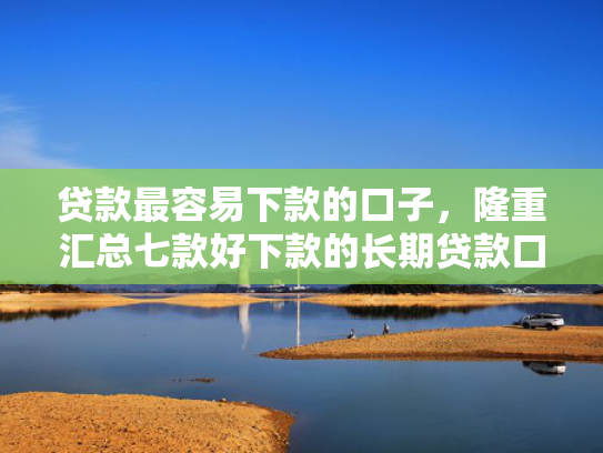 贷款最容易下款的口子，隆重汇总七款好下款的长期贷款口子