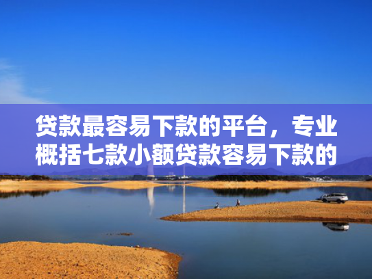 贷款最容易下款的平台，专业概括七款小额贷款容易下款的口子