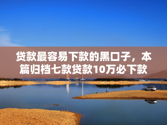 贷款最容易下款的黑口子，本篇归档七款贷款10万必下款的口子