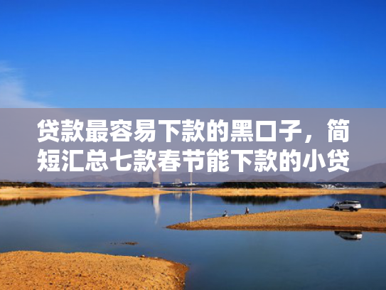 贷款最容易下款的黑口子，简短汇总七款春节能下款的小贷款口子