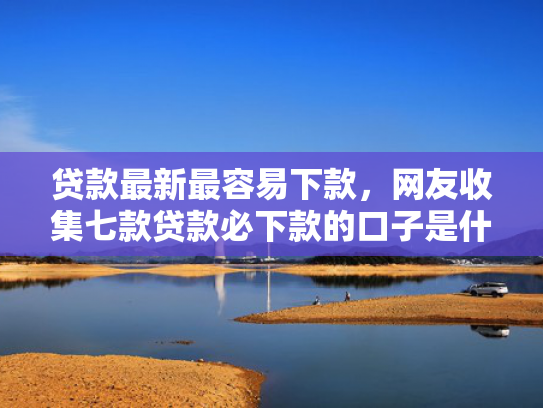 贷款最新最容易下款，网友收集七款贷款必下款的口子是什么