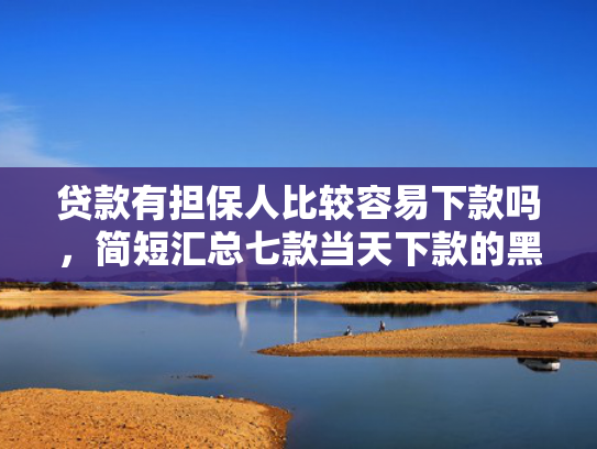 贷款有担保人比较容易下款吗，简短汇总七款当天下款的黑户贷款口子