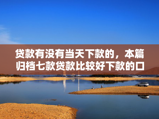 贷款有没有当天下款的，本篇归档七款贷款比较好下款的口子