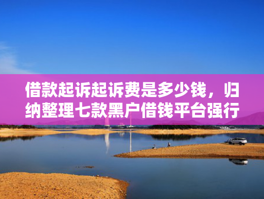 借款起诉起诉费是多少钱，归纳整理七款黑户借钱平台强行下款