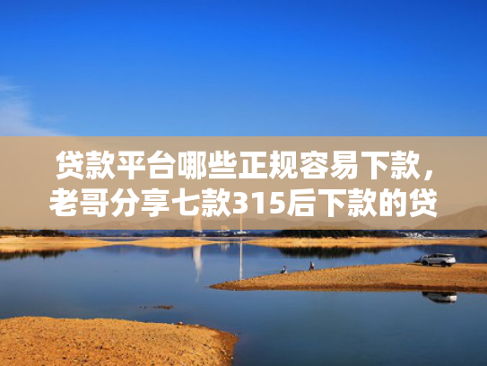 贷款平台哪些正规容易下款，老哥分享七款315后下款的贷款口子