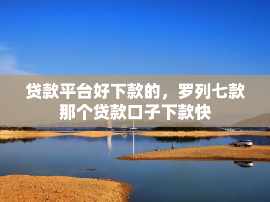 贷款平台好下款的，罗列七款那个贷款口子下款快