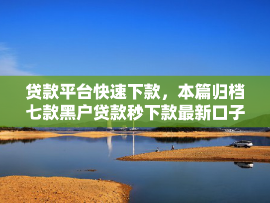 贷款平台快速下款，本篇归档七款黑户贷款秒下款最新口子