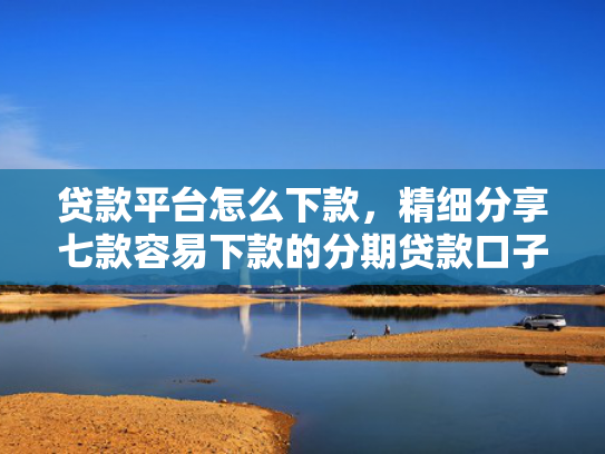 贷款平台怎么下款，精细分享七款容易下款的分期贷款口子
