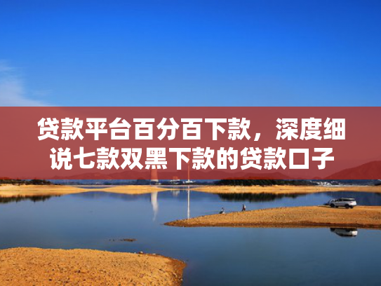 贷款平台百分百下款，深度细说七款双黑下款的贷款口子
