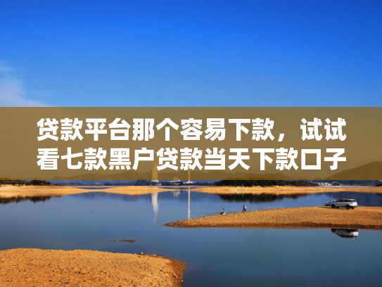 贷款平台那个容易下款，试试看七款黑户贷款当天下款口子