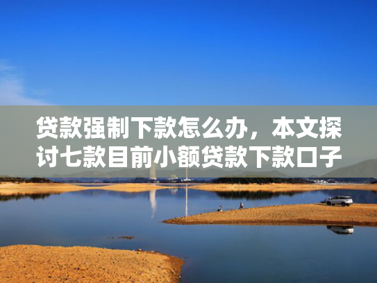 贷款强制下款怎么办，本文探讨七款目前小额贷款下款口子