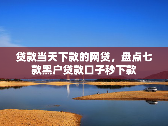 贷款当天下款的网贷，盘点七款黑户贷款口子秒下款