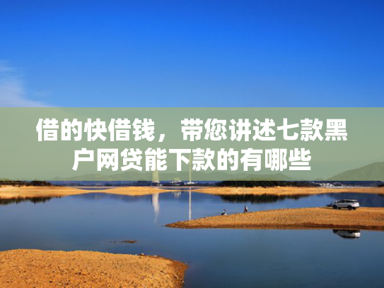 借的快借钱，带您讲述七款黑户网贷能下款的有哪些