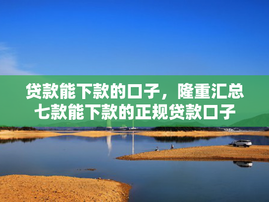 贷款能下款的口子，隆重汇总七款能下款的正规贷款口子