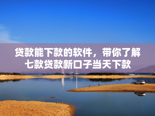 贷款能下款的软件，带你了解七款贷款新口子当天下款