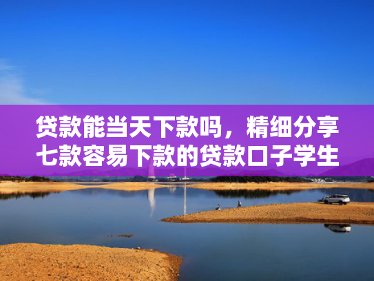 贷款能当天下款吗，精细分享七款容易下款的贷款口子学生