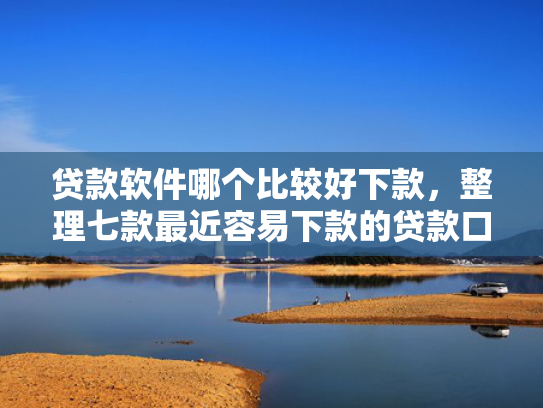 贷款软件哪个比较好下款，整理七款最近容易下款的贷款口子