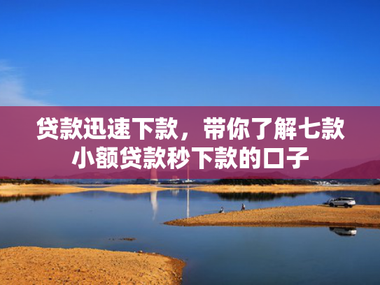 贷款迅速下款，带你了解七款小额贷款秒下款的口子