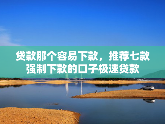 贷款那个容易下款，推荐七款强制下款的口子极速贷款
