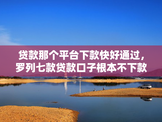 贷款那个平台下款快好通过，罗列七款贷款口子根本不下款