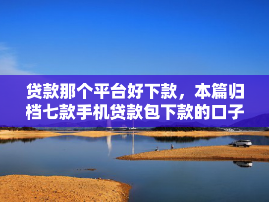 贷款那个平台好下款，本篇归档七款手机贷款包下款的口子