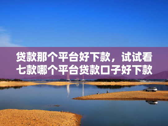 贷款那个平台好下款，试试看七款哪个平台贷款口子好下款