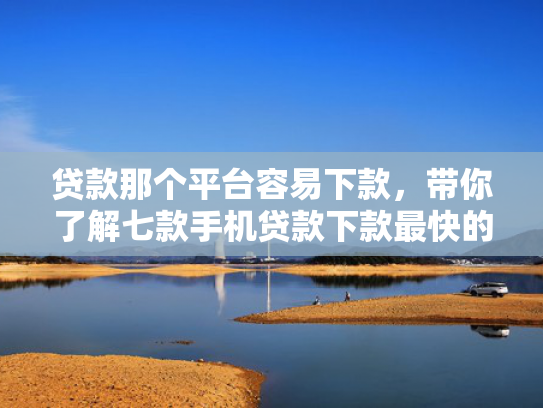 贷款那个平台容易下款，带你了解七款手机贷款下款最快的口子
