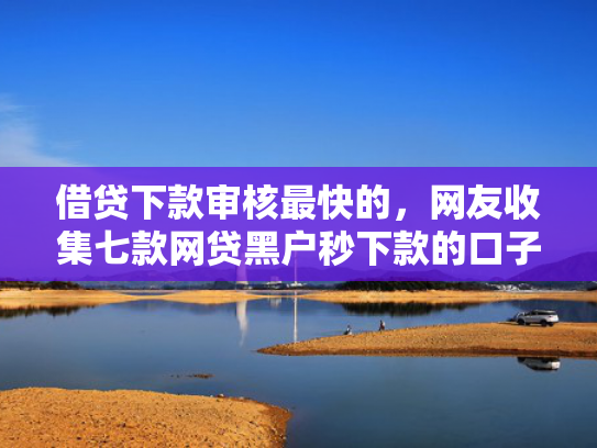 借贷下款审核最快的，网友收集七款网贷黑户秒下款的口子6