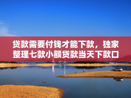 贷款需要付钱才能下款，独家整理七款小额贷款当天下款口子