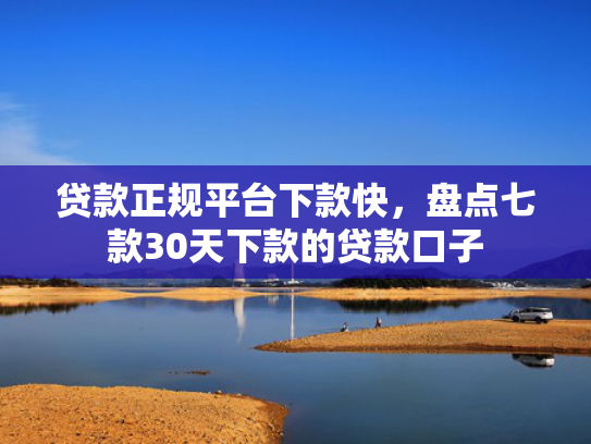 贷款正规平台下款快，盘点七款30天下款的贷款口子
