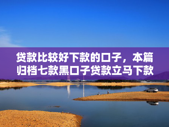 贷款比较好下款的口子，本篇归档七款黑口子贷款立马下款