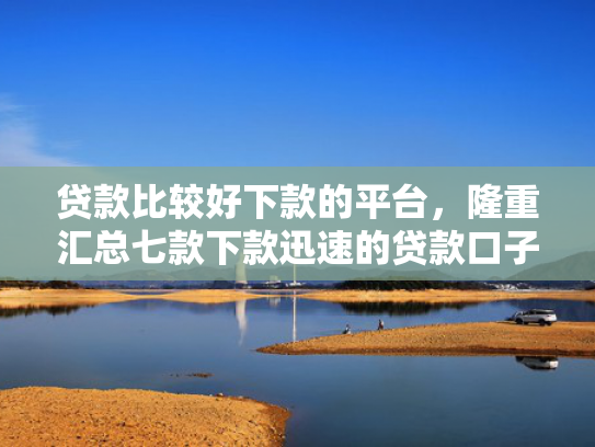 贷款比较好下款的平台，隆重汇总七款下款迅速的贷款口子