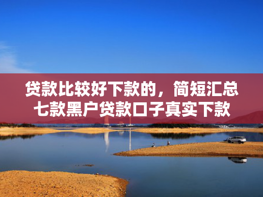 贷款比较好下款的，简短汇总七款黑户贷款口子真实下款
