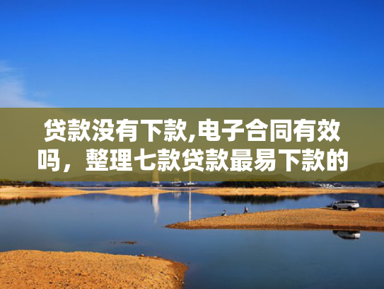 贷款没有下款,电子合同有效吗，整理七款贷款最易下款的口子