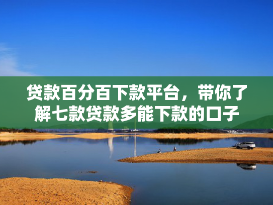贷款百分百下款平台，带你了解七款贷款多能下款的口子