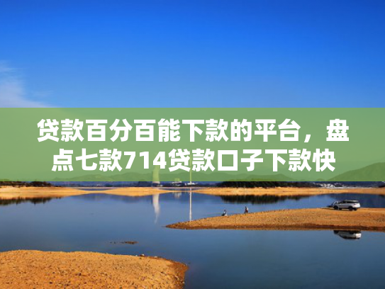 贷款百分百能下款的平台，盘点七款714贷款口子下款快