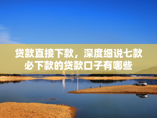 贷款直接下款，深度细说七款必下款的贷款口子有哪些