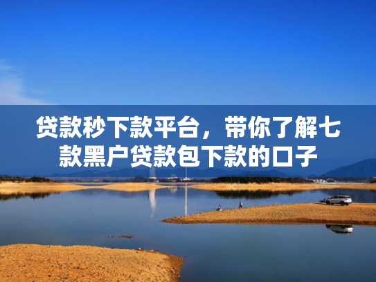 贷款秒下款平台，带你了解七款黑户贷款包下款的口子