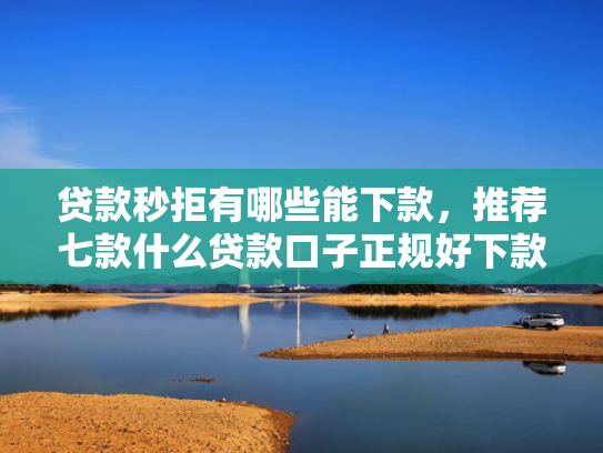 贷款秒拒有哪些能下款，推荐七款什么贷款口子正规好下款