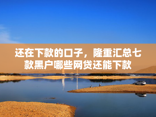 还在下款的口子，隆重汇总七款黑户哪些网贷还能下款