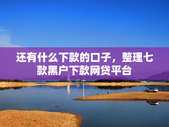 还有什么下款的口子，整理七款黑户下款网贷平台