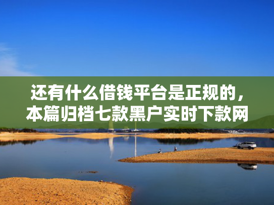 还有什么借钱平台是正规的，本篇归档七款黑户实时下款网贷